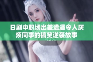 日剧中职场出差遭遇令人厌烦同事的搞笑逆袭故事