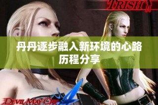 丹丹逐步融入新环境的心路历程分享