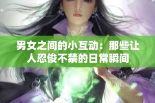 男女之间的小互动：那些让人忍俊不禁的日常瞬间