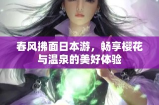 春风拂面日本游，畅享樱花与温泉的美好体验