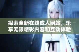 探索全新在线成人网站，乐享无限精彩内容和互动体验