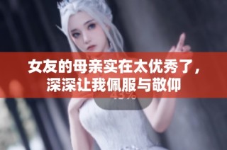 女友的母亲实在太优秀了，深深让我佩服与敬仰