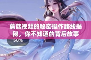 蘑菇视频的秘密操作路线揭秘，你不知道的背后故事