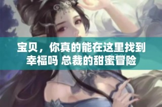 宝贝，你真的能在这里找到幸福吗 总裁的甜蜜冒险