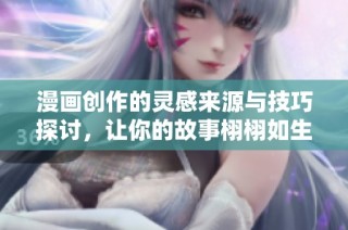 漫画创作的灵感来源与技巧探讨，让你的故事栩栩如生