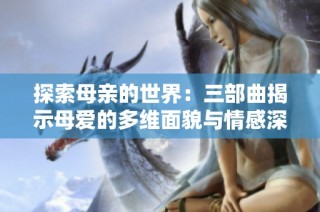 探索母亲的世界：三部曲揭示母爱的多维面貌与情感深度