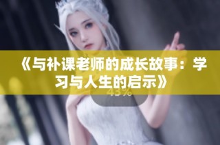 《与补课老师的成长故事：学习与人生的启示》