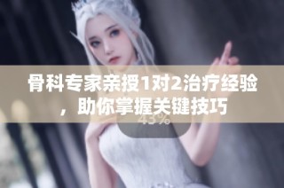 骨科专家亲授1对2治疗经验，助你掌握关键技巧