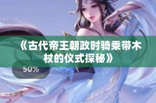 《古代帝王朝政时骑乘带木杖的仪式探秘》