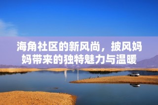 海角社区的新风尚，披风妈妈带来的独特魅力与温暖
