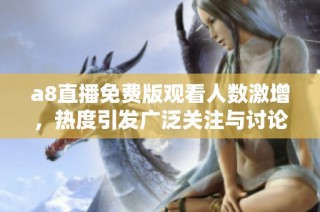 a8直播免费版观看人数激增，热度引发广泛关注与讨论
