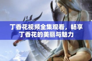丁香花视频全集观看，畅享丁香花的美丽与魅力