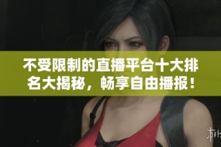 不受限制的直播平台十大排名大揭秘，畅享自由播报！