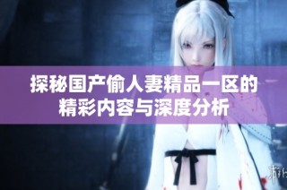 探秘国产偷人妻精品一区的精彩内容与深度分析