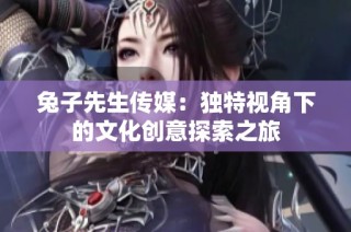 兔子先生传媒：独特视角下的文化创意探索之旅