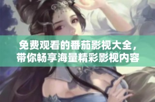 免费观看的番茄影视大全，带你畅享海量精彩影视内容