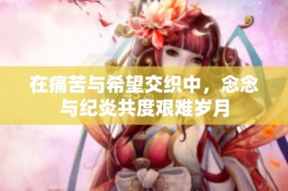 在痛苦与希望交织中，念念与纪炎共度艰难岁月