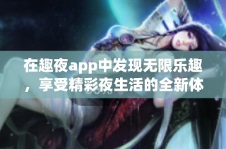 在趣夜app中发现无限乐趣，享受精彩夜生活的全新体验