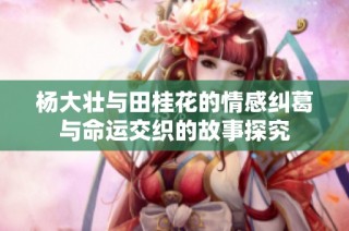 杨大壮与田桂花的情感纠葛与命运交织的故事探究