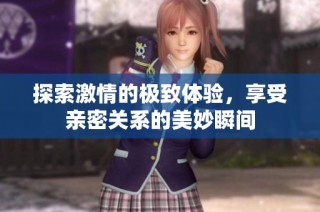 探索激情的极致体验，享受亲密关系的美妙瞬间