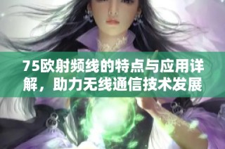 75欧射频线的特点与应用详解，助力无线通信技术发展