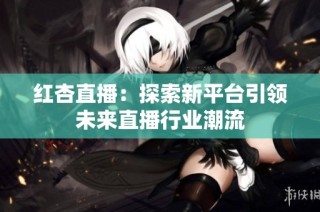 红杏直播：探索新平台引领未来直播行业潮流