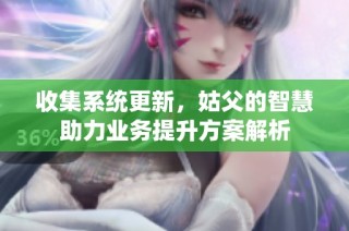 收集系统更新，姑父的智慧助力业务提升方案解析