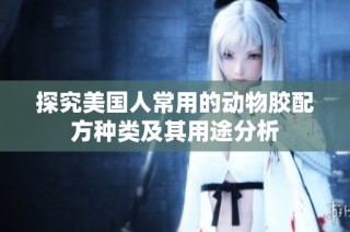探究美国人常用的动物胶配方种类及其用途分析