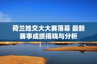 荷兰姓交大大赛落幕 最新赛事成绩揭晓与分析