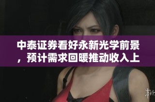 中泰证券看好永新光学前景，预计需求回暖推动收入上升