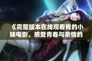 《完整版本在线观看我的小妹电影，感受青春与亲情的交错》