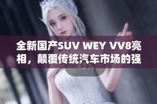 全新国产SUV WEY VV8亮相，颠覆传统汽车市场的强大新力量