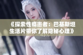 《探索性瘾患者：巴基斯坦生活片带你了解隐秘心理》