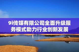 9i传媒有限公司全面升级服务模式助力行业创新发展