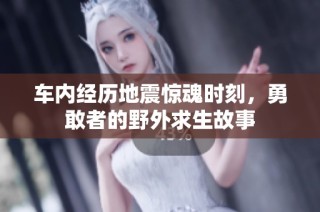 车内经历地震惊魂时刻，勇敢者的野外求生故事