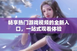 畅享热门游戏视频的全新入口，一站式观看体验