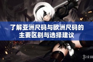 了解亚洲尺码与欧洲尺码的主要区别与选择建议