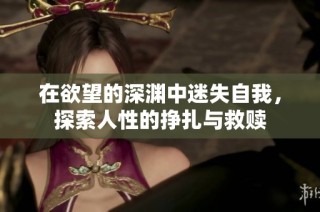 在欲望的深渊中迷失自我，探索人性的挣扎与救赎
