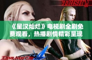 《星汉灿烂》电视剧全剧免费观看，热播剧情精彩呈现