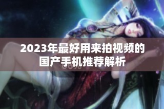 2023年最好用来拍视频的国产手机推荐解析