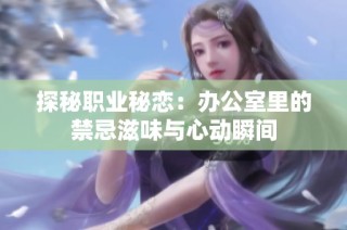 探秘职业秘恋：办公室里的禁忌滋味与心动瞬间