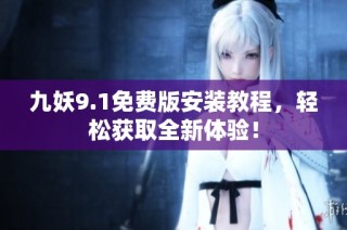 九妖9.1免费版安装教程，轻松获取全新体验！