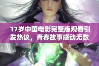 17岁中国电影完整版观看引发热议，青春故事感动无数观众