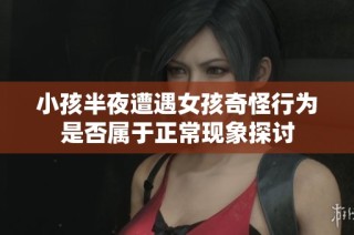 小孩半夜遭遇女孩奇怪行为是否属于正常现象探讨