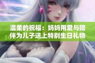 温柔的祝福：妈妈用爱与陪伴为儿子送上特别生日礼物