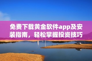 免费下载黄金软件app及安装指南，轻松掌握投资技巧