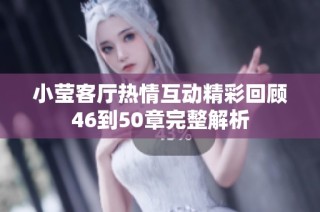 小莹客厅热情互动精彩回顾46到50章完整解析