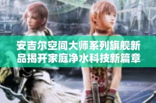 安吉尔空间大师系列旗舰新品揭开家庭净水科技新篇章