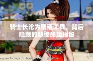 骑士长沦为繁殖工具，背后隐藏的悲惨命运揭秘
