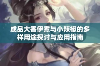 成品大香伊煮与小辣椒的多样用途探讨与应用指南